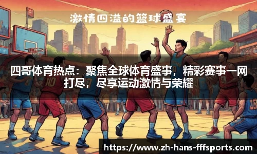 四哥体育热点：聚焦全球体育盛事，精彩赛事一网打尽，尽享运动激情与荣耀