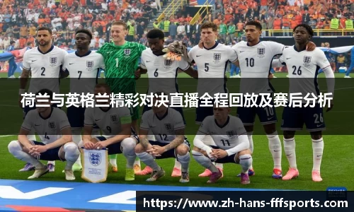 荷兰与英格兰精彩对决直播全程回放及赛后分析
