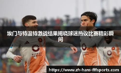 埃门与特温特激战结果揭晓球迷热议比赛精彩瞬间